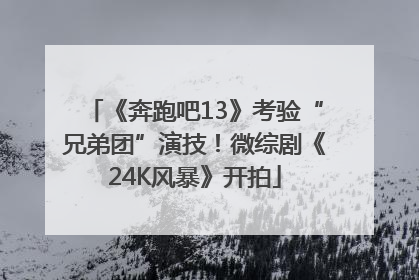 《奔跑吧13》考验“兄弟团”演技！微综剧《24K风暴》开拍