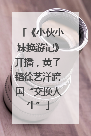 《小伙小妹换游记》开播，黄子韬徐艺洋跨国“交换人生”