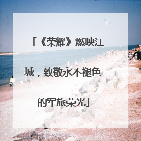 《荣耀》燃映江城，致敬永不褪色的军旅荣光
