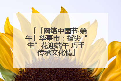「网络中国节·端午」华亭市：指尖“生”花迎端午 巧手传承文化情