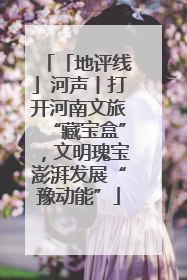 「地评线」河声丨打开河南文旅“藏宝盒”,文明瑰宝澎湃发展“豫动能”
