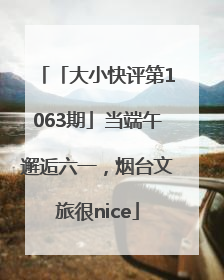 「大小快评第1063期」当端午邂逅六一，烟台文旅很nice
