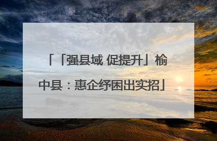 「强县域 促提升」榆中县：惠企纾困出实招
