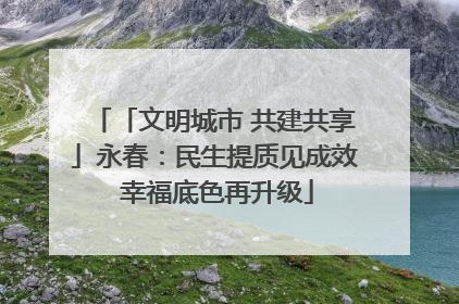 「文明城市 共建共享」永春：民生提质见成效 幸福底色再升级