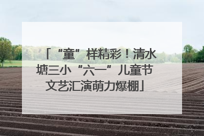 “童”样精彩！清水塘三小“六一”儿童节文艺汇演萌力爆棚