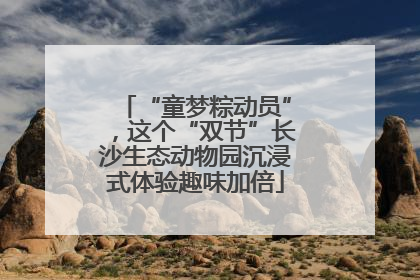 “童梦粽动员”，这个“双节”长沙生态动物园沉浸式体验趣味加倍