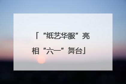 “纸艺华服”亮相“六一”舞台