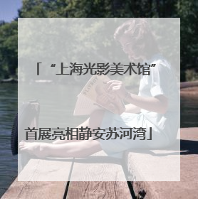 “上海光影美术馆”首展亮相静安苏河湾
