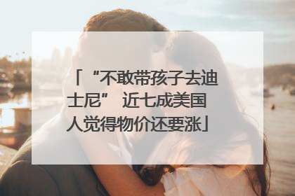 “不敢带孩子去迪士尼” 近七成美国人觉得物价还要涨