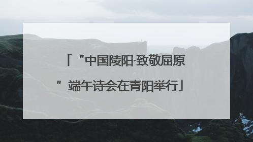 “中国陵阳·致敬屈原”端午诗会在青阳举行