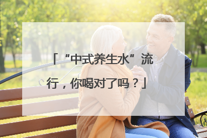 “中式养生水”流行，你喝对了吗？
