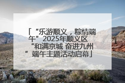 “乐游顺义，粽情端午”2025年顺义区“和满京城 奋进九州”端午主题活动启幕