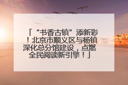 “书香古镇”添新彩！北京市顺义区与杨镇深化总分馆建设，点燃全民阅读新引擎！