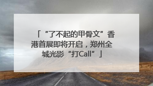 “了不起的甲骨文”香港首展即将开启，郑州全城光影“打Call”
