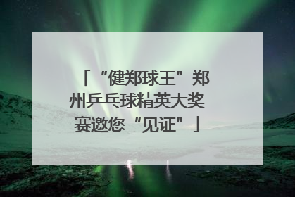 “健郑球王”郑州乒乓球精英大奖赛邀您“见证”