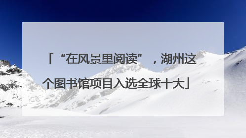 “在风景里阅读”，湖州这个图书馆项目入选全球十大