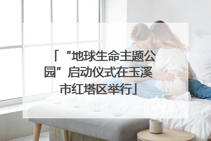 “地球生命主题公园”启动仪式在玉溪市红塔区举行