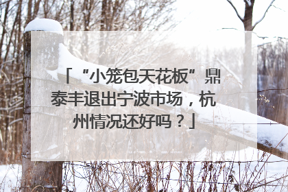 “小笼包天花板”鼎泰丰退出宁波市场，杭州情况还好吗？