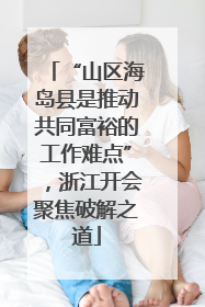 “山区海岛县是推动共同富裕的工作难点”，浙江开会聚焦破解之道