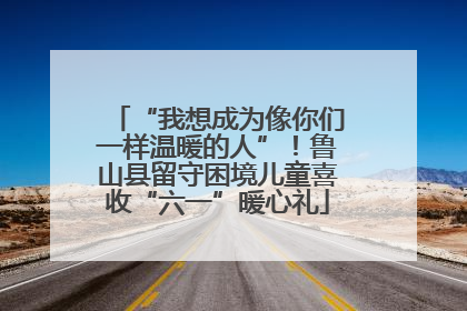 “我想成为像你们一样温暖的人”！鲁山县留守困境儿童喜收“六一”暖心礼