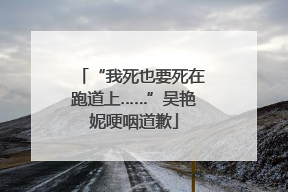 “我死也要死在跑道上……”吴艳妮哽咽道歉