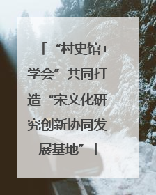 “村史馆+学会”共同打造“宋文化研究创新协同发展基地”