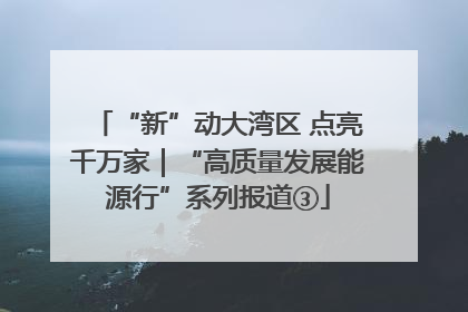 “新”动大湾区 点亮千万家｜“高质量发展能源行”系列报道③