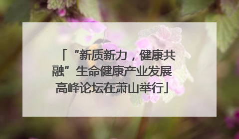 “新质新力，健康共融”生命健康产业发展高峰论坛在萧山举行