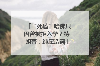 “死磕”哈佛只因曾被拒入学？特朗普：纯属造谣
