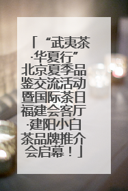 “武夷茶·华夏行”北京夏季品鉴交流活动暨国际茶日福建会客厅·建阳小白茶品牌推介会启幕！