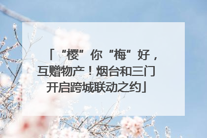 “樱”你“梅”好，互赠物产！烟台和三门开启跨城联动之约