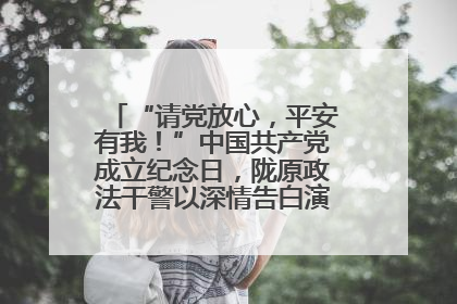 “请党放心，平安有我！”中国共产党成立纪念日，陇原政法干警以深情告白演绎“硬核”浪漫