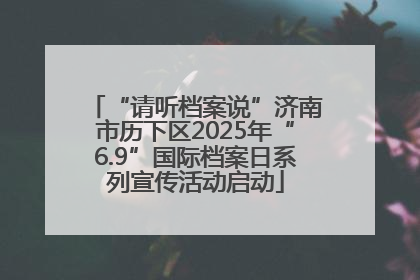 “请听档案说”济南市历下区2025年“6.9”国际档案日系列宣传活动启动