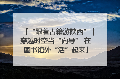 “跟着古籍游陕西”｜穿越时空当“向导” 在图书馆外“活”起来