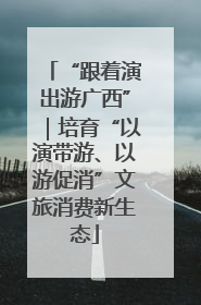 “跟着演出游广西”｜培育“以演带游、以游促消”文旅消费新生态