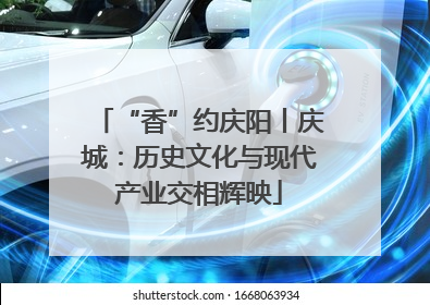 “香”约庆阳丨庆城：历史文化与现代产业交相辉映