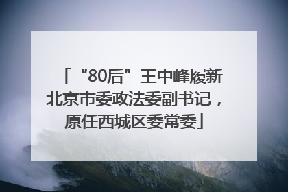 “80后”王中峰履新北京市委政法委副书记，原任西城区委常委