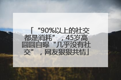 “90%以上的社交都是消耗”，45岁高圆圆自曝“几乎没有社交”，网友狠狠共情