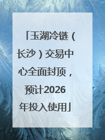 玉湖冷链（长沙）交易中心全面封顶，预计2026年投入使用