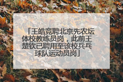 王皓竞聘北京先农坛体校教练员岗，此前王楚钦已聘用至该校兵乓球队运动员岗