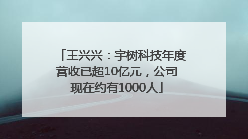 王兴兴：宇树科技年度营收已超10亿元，公司现在约有1000人