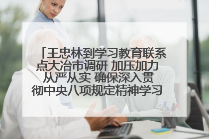 王忠林到学习教育联系点大冶市调研 加压加力 从严从实 确保深入贯彻中央八项规定精神学习教育取得实效