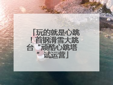 玩的就是心跳！首钢滑雪大跳台“顽酷心跳塔”试运营