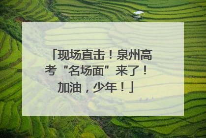 现场直击！泉州高考“名场面”来了！加油，少年！