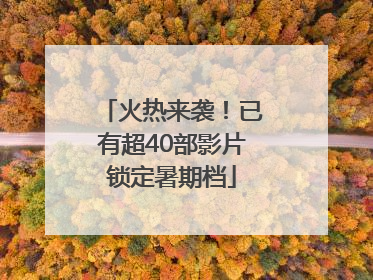 火热来袭！已有超40部影片锁定暑期档
