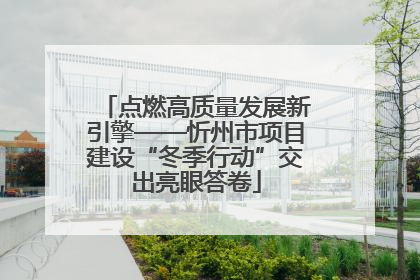 点燃高质量发展新引擎——忻州市项目建设“冬季行动”交出亮眼答卷