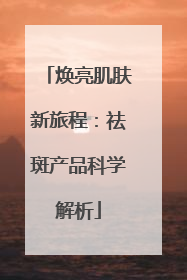 焕亮肌肤新旅程：祛斑产品科学解析