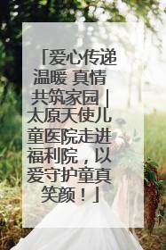 爱心传递温暖 真情共筑家园｜太原天使儿童医院走进福利院，以爱守护童真笑颜！