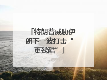 特朗普威胁伊朗下一波打击“更残酷”