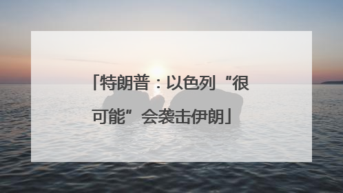 特朗普：以色列“很可能”会袭击伊朗